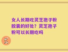 女人长期吃灵芝孢子粉胶囊的好处？灵芝孢子粉可以长期吃吗