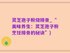 灵芝孢子粉烧排骨_“美味养生：灵芝孢子粉烹饪排骨的秘诀”)