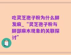 吃灵芝孢子粉为什么脚发麻_“灵芝孢子粉与脚部麻木现象的关联探讨”