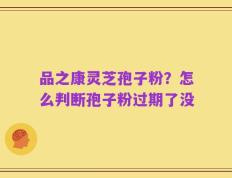 品之康灵芝孢子粉？怎么判断孢子粉过期了没