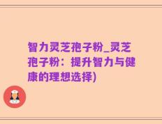 智力灵芝孢子粉_灵芝孢子粉：提升智力与健康的理想选择)