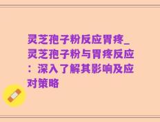 灵芝孢子粉反应胃疼_灵芝孢子粉与胃疼反应：深入了解其影响及应对策略