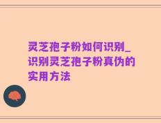灵芝孢子粉如何识别_识别灵芝孢子粉真伪的实用方法