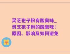 灵芝孢子粉有酸臭味_灵芝孢子粉的酸臭味：原因、影响及如何避免
