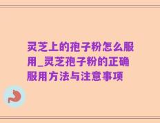 灵芝上的孢子粉怎么服用_灵芝孢子粉的正确服用方法与注意事项