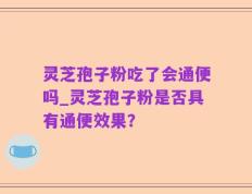 灵芝孢子粉吃了会通便吗_灵芝孢子粉是否具有通便效果？