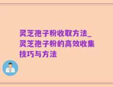 灵芝孢子粉收取方法_灵芝孢子粉的高效收集技巧与方法