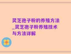 灵芝孢子粉的养殖方法_灵芝孢子粉养殖技术与方法详解