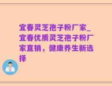 宜春灵芝孢子粉厂家_宜春优质灵芝孢子粉厂家直销，健康养生新选择