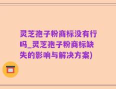 灵芝孢子粉商标没有行吗_灵芝孢子粉商标缺失的影响与解决方案)