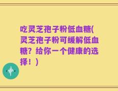 吃灵芝孢子粉低血糖(灵芝孢子粉可缓解低血糖？给你一个健康的选择！)