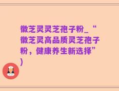 徽芝灵灵芝孢子粉_“徽芝灵高品质灵芝孢子粉，健康养生新选择”)
