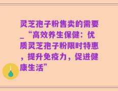 灵芝孢子粉售卖的需要_“高效养生保健：优质灵芝孢子粉限时特惠，提升免疫力，促进健康生活”