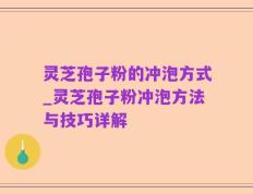灵芝孢子粉的冲泡方式_灵芝孢子粉冲泡方法与技巧详解