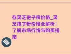 存灵芝孢子粉价格_灵芝孢子粉价格全解析：了解市场行情与购买指南