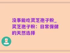 没事能吃灵芝孢子粉_灵芝孢子粉：日常保健的天然选择