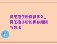 灵芝孢子粉保存多久_灵芝孢子粉的保存期限与方法