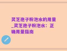 灵芝孢子粉泡水的用量_灵芝孢子粉泡水：正确用量指南