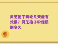 灵芝孢子粉吃几天能有效果？灵芝孢子粉保质期多久
