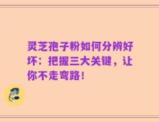 灵芝孢子粉如何分辨好坏：把握三大关键，让你不走弯路！