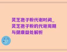灵芝孢子粉代谢时间_灵芝孢子粉的代谢周期与健康益处解析