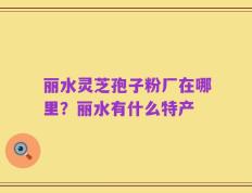 丽水灵芝孢子粉厂在哪里？丽水有什么特产