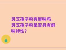 灵芝孢子粉有鲜味吗_灵芝孢子粉是否具有鲜味特性？