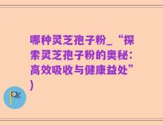 哪种灵芝孢子粉_“探索灵芝孢子粉的奥秘：高效吸收与健康益处”)