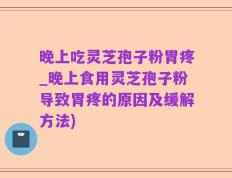 晚上吃灵芝孢子粉胃疼_晚上食用灵芝孢子粉导致胃疼的原因及缓解方法)