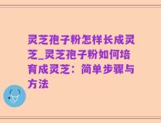 灵芝孢子粉怎样长成灵芝_灵芝孢子粉如何培育成灵芝：简单步骤与方法