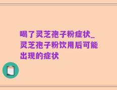喝了灵芝孢子粉症状_灵芝孢子粉饮用后可能出现的症状