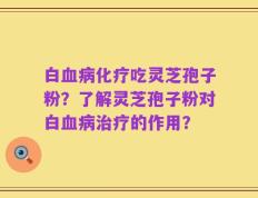白血病化疗吃灵芝孢子粉？了解灵芝孢子粉对白血病治疗的作用？