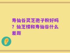 寿仙谷灵芝孢子粉好吗？仙芝楼和寿仙谷什么差距