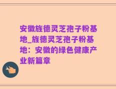 安徽旌德灵芝孢子粉基地_旌德灵芝孢子粉基地：安徽的绿色健康产业新篇章