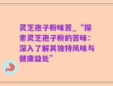 灵芝孢子粉味苦_“探索灵芝孢子粉的苦味：深入了解其独特风味与健康益处”