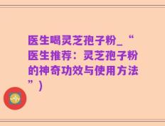 医生喝灵芝孢子粉_“医生推荐：灵芝孢子粉的神奇功效与使用方法”)
