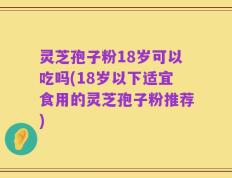 灵芝孢子粉18岁可以吃吗(18岁以下适宜食用的灵芝孢子粉推荐)