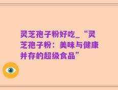 灵芝孢子粉好吃_“灵芝孢子粉：美味与健康并存的超级食品”