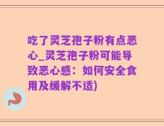 吃了灵芝孢子粉有点恶心_灵芝孢子粉可能导致恶心感：如何安全食用及缓解不适)