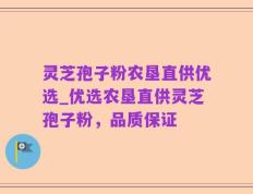 灵芝孢子粉农垦直供优选_优选农垦直供灵芝孢子粉，品质保证