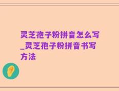 灵芝孢子粉拼音怎么写_灵芝孢子粉拼音书写方法