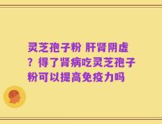 灵芝孢子粉 肝肾阴虚？得了肾病吃灵芝孢子粉可以提高免疫力吗