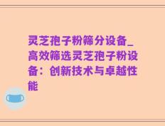 灵芝孢子粉筛分设备_高效筛选灵芝孢子粉设备：创新技术与卓越性能
