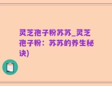 灵芝孢子粉苏苏_灵芝孢子粉：苏苏的养生秘诀)