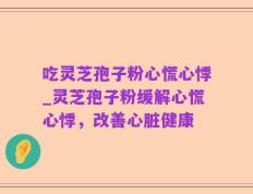吃灵芝孢子粉心慌心悸_灵芝孢子粉缓解心慌心悸，改善心脏健康