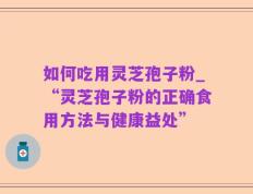 如何吃用灵芝孢子粉_“灵芝孢子粉的正确食用方法与健康益处”