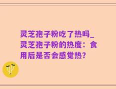 灵芝孢子粉吃了热吗_灵芝孢子粉的热度：食用后是否会感觉热？