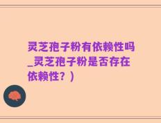 灵芝孢子粉有依赖性吗_灵芝孢子粉是否存在依赖性？)
