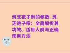 灵芝孢子粉的参数_灵芝孢子粉：全面解析其功效、适用人群与正确使用方法