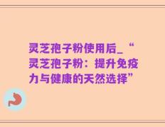 灵芝孢子粉使用后_“灵芝孢子粉：提升免疫力与健康的天然选择”